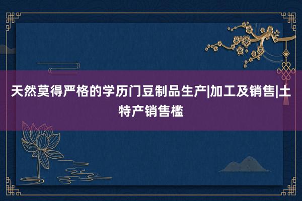 天然莫得严格的学历门豆制品生产|加工及销售|土特产销售槛
