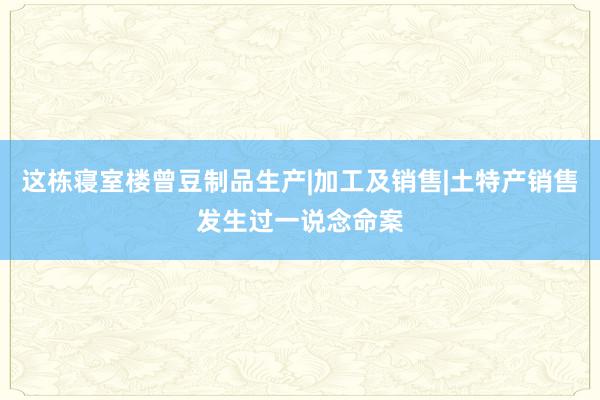 这栋寝室楼曾豆制品生产|加工及销售|土特产销售发生过一说念命案