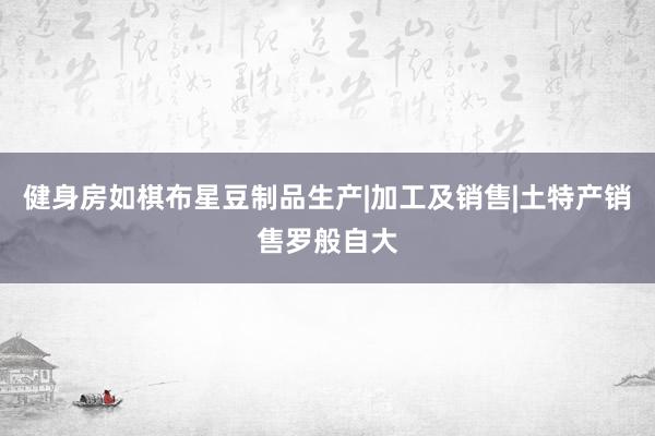 健身房如棋布星豆制品生产|加工及销售|土特产销售罗般自大