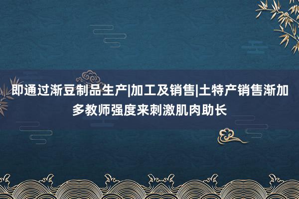 即通过渐豆制品生产|加工及销售|土特产销售渐加多教师强度来刺激肌肉助长