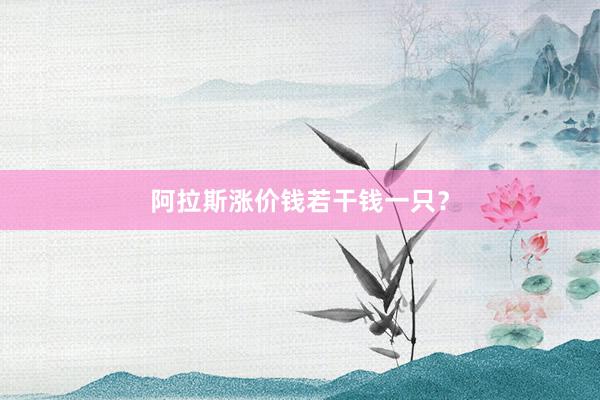 阿拉斯涨价钱若干钱一只？