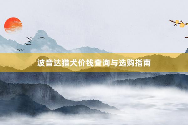 波音达猎犬价钱查询与选购指南